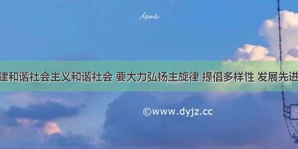 单选题构建和谐社会主义和谐社会 要大力弘扬主旋律 提倡多样性 发展先进文化 抵制