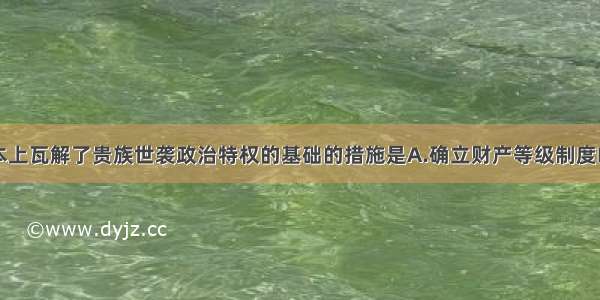 单选题从根本上瓦解了贵族世袭政治特权的基础的措施是A.确立财产等级制度B.鼓励发展工