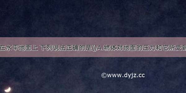 物体静止在水平地面上 下列说法正确的是(　　)A.物体对地面的压力和它所受到的重力是