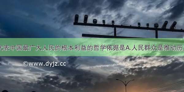 单选题始终代表中国最广大人民的根本利益的哲学依据是A.人民群众是推动历史前进的动力