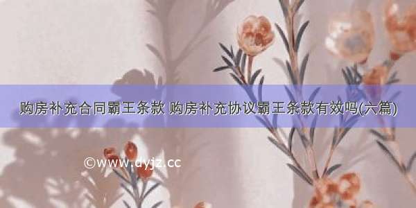 购房补充合同霸王条款 购房补充协议霸王条款有效吗(六篇)