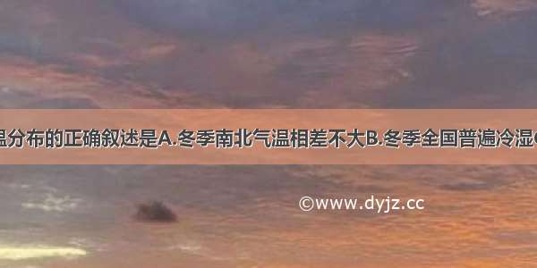 关于我国气温分布的正确叙述是A.冬季南北气温相差不大B.冬季全国普遍冷湿C.夏季全国到