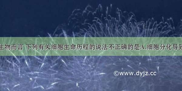 对于多细胞生物而言 下列有关细胞生命历程的说法不正确的是A.细胞分化导致细胞中遗传