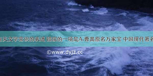 单选题下列有关文学常识的表述 错误的一项是A.曹禺原名万家宝 中国现代著名剧作家。19