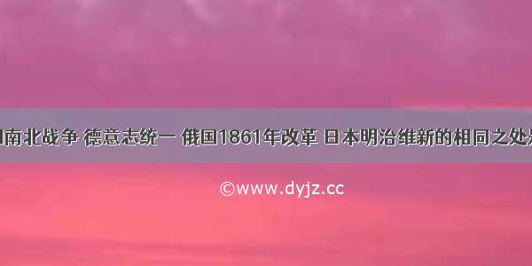 单选题美国南北战争 德意志统一 俄国1861年改革 日本明治维新的相同之处是A.都发生