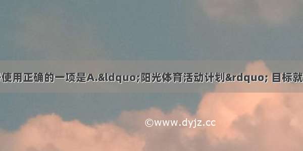 下列句子中的标点符号使用正确的一项是A.“阳光体育活动计划” 目标就是“每天锻炼一