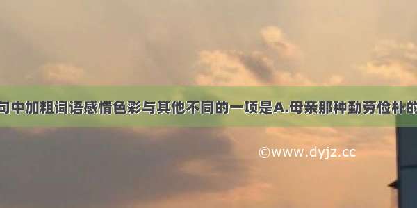 单选题下列句中加粗词语感情色彩与其他不同的一项是A.母亲那种勤劳俭朴的习惯 母亲那