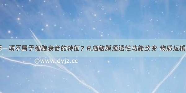 单选题下列哪一项不属于细胞衰老的特征？A.细胞膜通透性功能改变 物质运输功能降低B.有