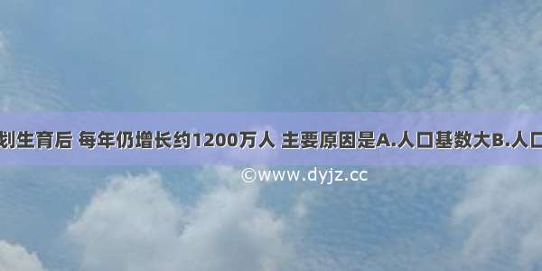 我国实行计划生育后 每年仍增长约1200万人 主要原因是A.人口基数大B.人口死亡率降低