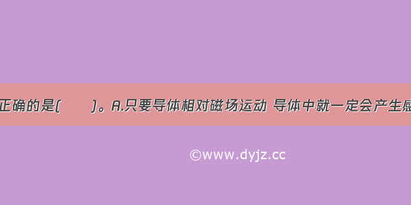 下列说法中正确的是(　　)。A.只要导体相对磁场运动 导体中就一定会产生感应电流B.闭