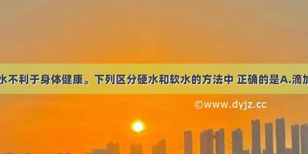 长期饮用硬水不利于身体健康。下列区分硬水和软水的方法中 正确的是A.滴加肥皂水　B.