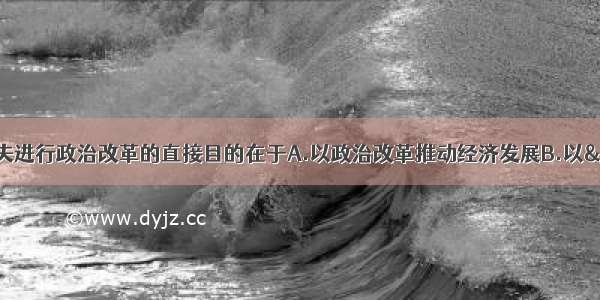 单选题戈尔巴乔夫进行政治改革的直接目的在于A.以政治改革推动经济发展B.以“民主社会