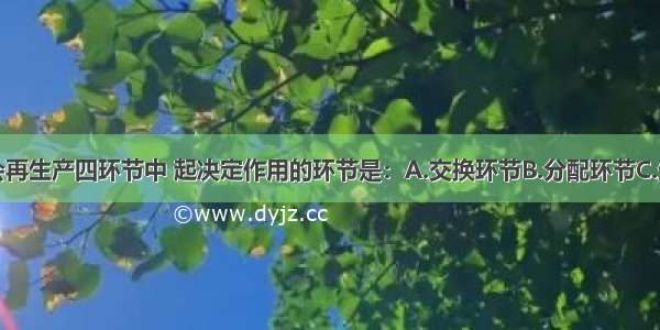 单选题社会再生产四环节中 起决定作用的环节是：A.交换环节B.分配环节C.生产环节D.