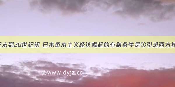 单选题19世纪末到20世纪初 日本资本主义经济崛起的有利条件是①引进西方技术 发展近代