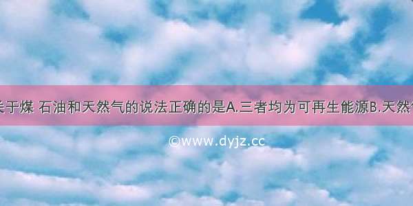 单选题下列关于煤 石油和天然气的说法正确的是A.三者均为可再生能源B.天然气的主要成分