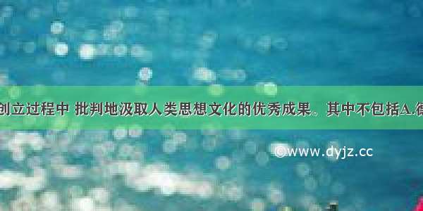 马克思主义创立过程中 批判地汲取人类思想文化的优秀成果。其中不包括A.德意志古典哲