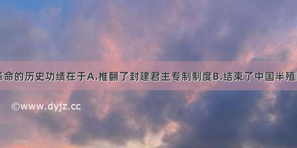 单选题辛亥革命的历史功绩在于A.推翻了封建君主专制制度B.结束了中国半殖民地半封建社