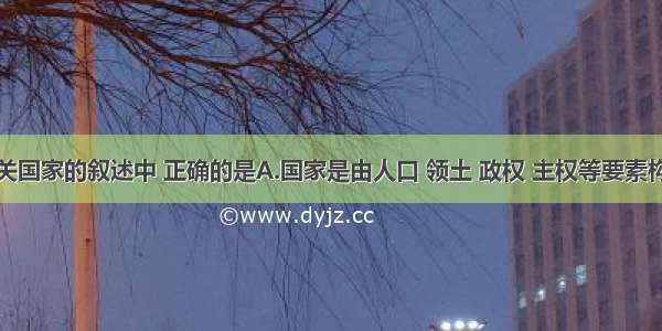 单选题在有关国家的叙述中 正确的是A.国家是由人口 领土 政权 主权等要素构成的权力机