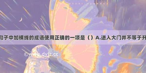 单选题下列句子中加横线的成语使用正确的一项是（）A.进入大门并不等于升堂入室 要想