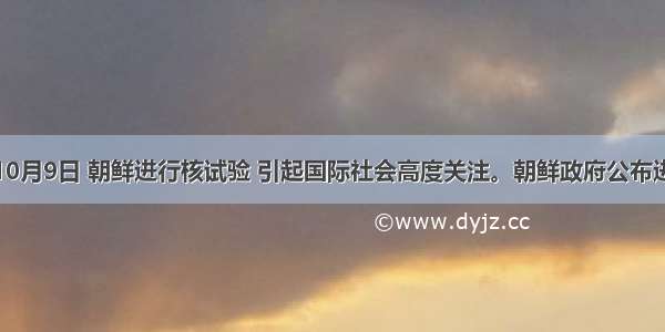 单选题10月9日 朝鲜进行核试验 引起国际社会高度关注。朝鲜政府公布进行核试