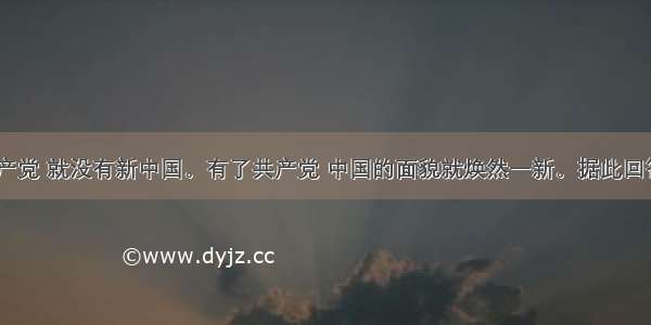 单选题没有共产党 就没有新中国。有了共产党 中国的面貌就焕然一新。据此回答上述“