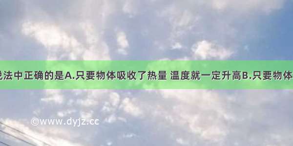 单选题下列说法中正确的是A.只要物体吸收了热量 温度就一定升高B.只要物体的内能增加了