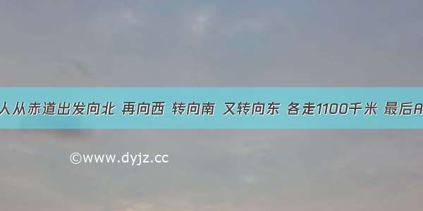 单选题某人从赤道出发向北 再向西 转向南 又转向东 各走1100千米 最后A.回到原地