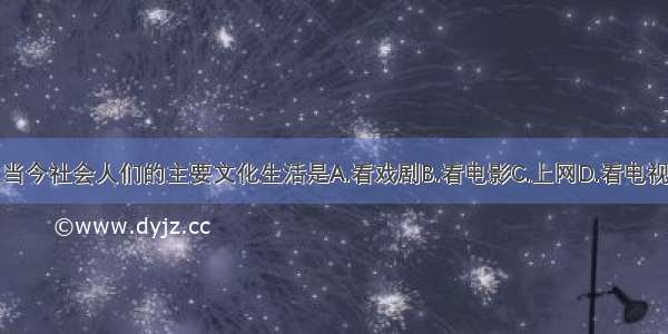 当今社会人们的主要文化生活是A.看戏剧B.看电影C.上网D.看电视