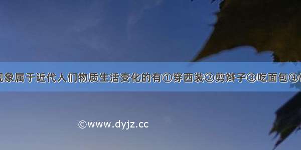 单选题下列现象属于近代人们物质生活变化的有①穿西装②剪辫子③吃面包④住洋房A.①②