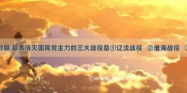 解放战争时期 基本消灭国民党主力的三大战役是①辽沈战役   ②淮海战役   ③平津战役