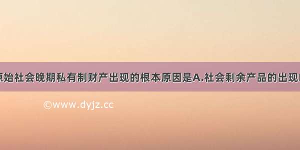 单选题导致原始社会晚期私有制财产出现的根本原因是A.社会剩余产品的出现B.父系氏族公