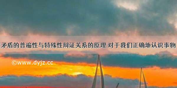 单选题掌握矛盾的普遍性与特殊性辩证关系的原理 对于我们正确地认识事物 学会科学的