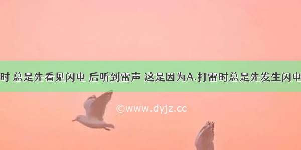 单选题打雷时 总是先看见闪电 后听到雷声 这是因为A.打雷时总是先发生闪电后出雷声B.