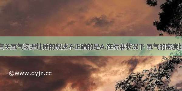 单选题下列有关氧气物理性质的叙述不正确的是A.在标准状况下 氧气的密度比空气密度略