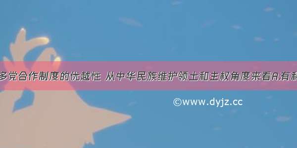 单选题实行多党合作制度的优越性 从中华民族维护领土和主权角度来看A.有利于推动社会