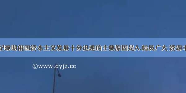 单选题19世纪晚期俄国资本主义发展十分迅速的主要原因是A.幅员广大 资源丰富B.各族人