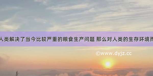 单选题如果人类解决了当今比较严重的粮食生产问题 那么对人类的生存环境而言A.将彻底