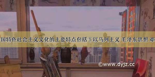 单选题有中国特色社会主义文化的主要特点包括①以马列主义 毛泽东思想 邓小平理论和