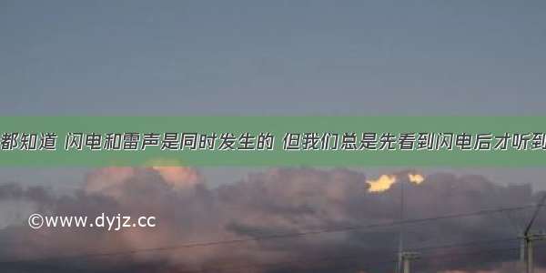 填空题我们都知道 闪电和雷声是同时发生的 但我们总是先看到闪电后才听到雷声．其中