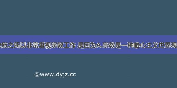 单选题党和政府之所以非常重视宗教工作 是因为A.宗教是一种唯心主义世界观B.宗教在我国