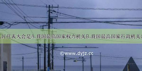 单选题全国人民代表大会是A.我国最高国家权力机关B.我国最高国家行政机关C.我国最高国