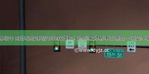 单选题下列各项中 对作品故事情节的叙述和人物形象分析不正确的一项是A.塞万提斯笔下