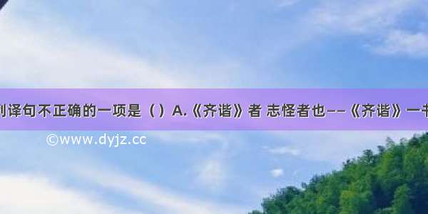 单选题下列译句不正确的一项是（）A.《齐谐》者 志怪者也——《齐谐》一书 是记载怪