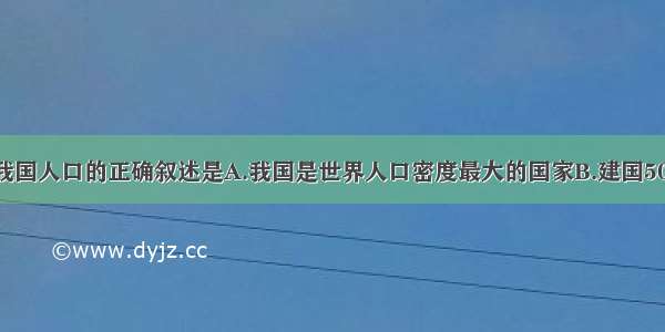 单选题关于我国人口的正确叙述是A.我国是世界人口密度最大的国家B.建国50年来 人口迅