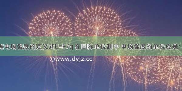 单选题根据电场强度的定义式E=F/q 在国际单位制中 电场强度的单位应是：A.牛/库；