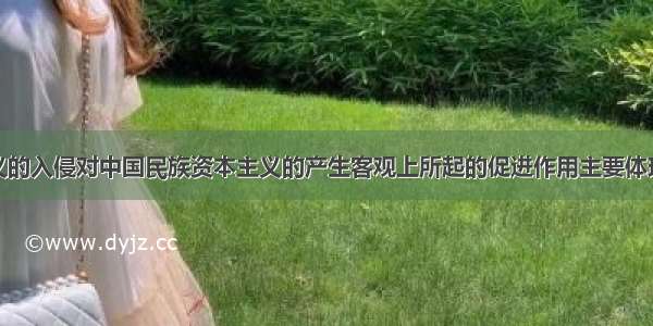 外国资本主义的入侵对中国民族资本主义的产生客观上所起的促进作用主要体现在A.使中国