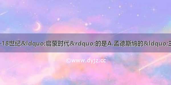 下列描述的思想 不属于17-18世纪“启蒙时代”的是A.孟德斯鸠的“三权分立”思想为后