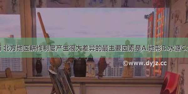 导致我国南 北方地区耕作制度产生很大差异的最主要因素是A.地形B.水源C.土壤D.气候