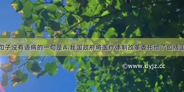 单选题下列句子没有语病的一句是A.我国政府将医疗体制改革委托给了包括国内著名高校 