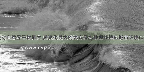 单选题人类对自然界干扰最大 其变化最大的地方是A.地理环境B.城市环境C.海洋环境D.